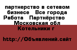 партнерство в сетевом бизнесе - Все города Работа » Партнёрство   . Московская обл.,Котельники г.